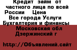 Кредит (займ) от частного лица по всей России  › Цена ­ 400 000 - Все города Услуги » Бухгалтерия и финансы   . Московская обл.,Дзержинский г.
